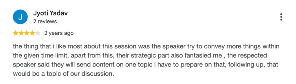 Google review by Jyoti Yadav — 4 stars, 2 years ago: the thing that i like most about this session was the speaker try to convey more things within the given time limit, apart from this, their strategic part also fantasied me , the respected speaker said they will send content on one topic i have to prepare on that, following up, that would be a topic of our discussion.